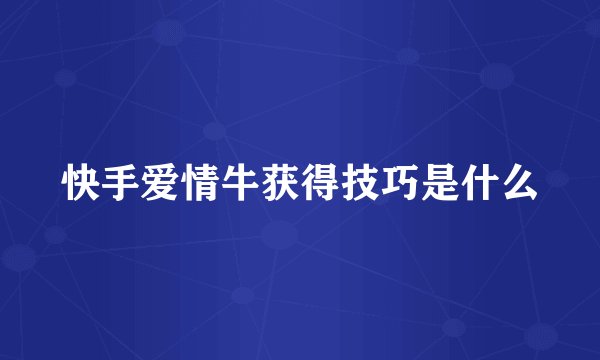 快手爱情牛获得技巧是什么