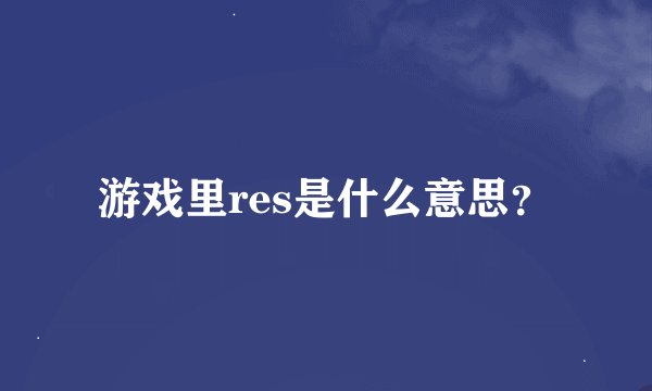 游戏里res是什么意思？