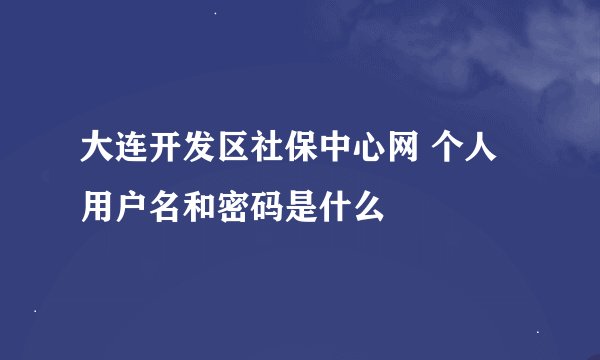 大连开发区社保中心网 个人用户名和密码是什么