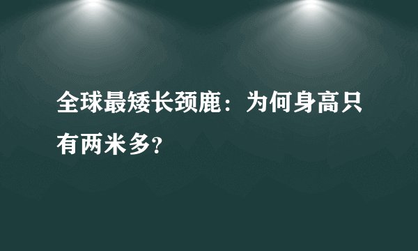 全球最矮长颈鹿：为何身高只有两米多？