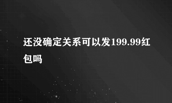 还没确定关系可以发199.99红包吗
