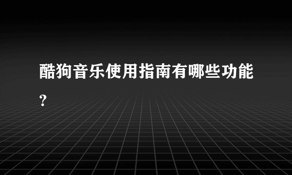 酷狗音乐使用指南有哪些功能?