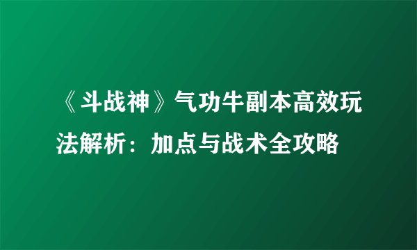 《斗战神》气功牛副本高效玩法解析：加点与战术全攻略