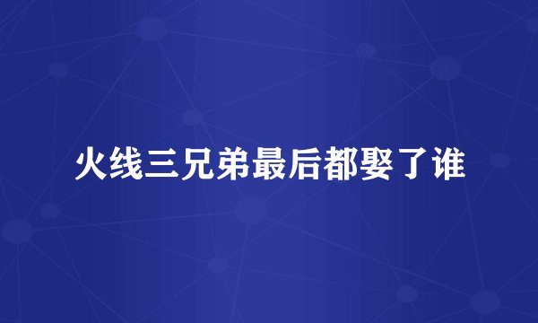 火线三兄弟最后都娶了谁