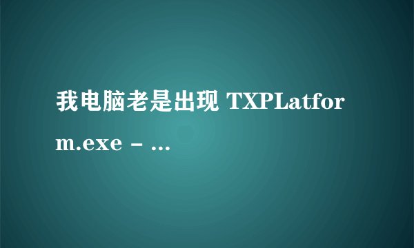 我电脑老是出现 TXPLatform.exe - 应用程序错误