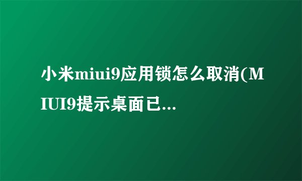 小米miui9应用锁怎么取消(MIUI9提示桌面已锁定无法删除应用怎么办)