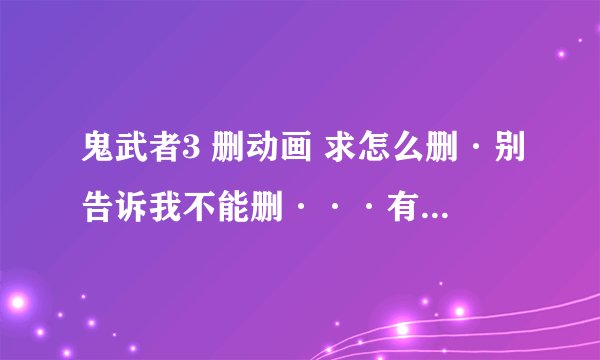鬼武者3 删动画 求怎么删·别告诉我不能删···有人成功过··或者知道怎么跳也行··别告诉我必须二周目