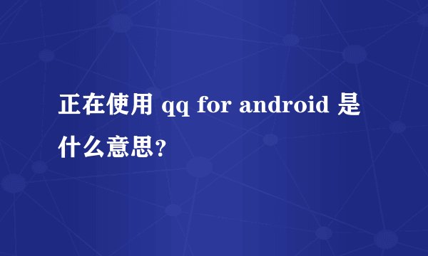 正在使用 qq for android 是什么意思？