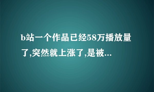 b站一个作品已经58万播放量了,突然就上涨了,是被限流了吗?还是推流已结束?