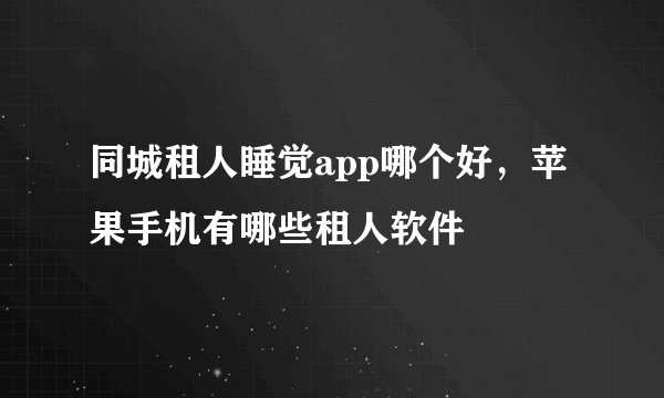 同城租人睡觉app哪个好，苹果手机有哪些租人软件
