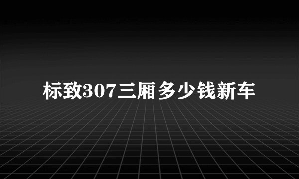标致307三厢多少钱新车