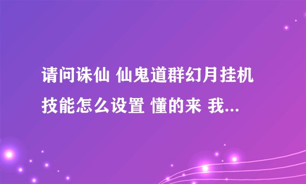 请问诛仙 仙鬼道群幻月挂机技能怎么设置 懂的来 我在网上看了很多都不行