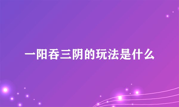一阳吞三阴的玩法是什么