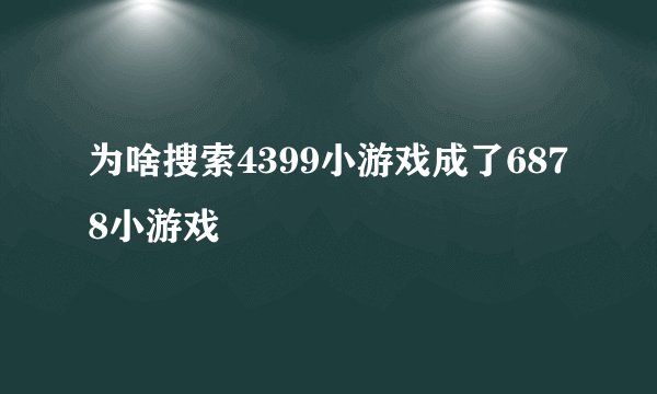 为啥搜索4399小游戏成了6878小游戏