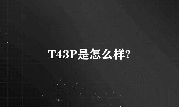 T43P是怎么样?