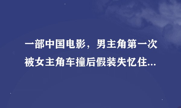 一部中国电影，男主角第一次被女主角车撞后假装失忆住她租的房子里，第二次为救女主角被撞成真失忆，请