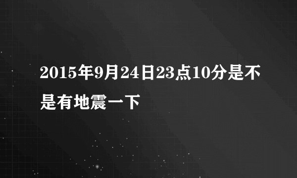 2015年9月24日23点10分是不是有地震一下
