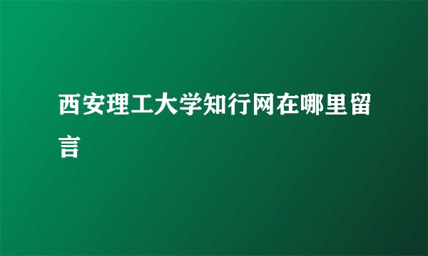 西安理工大学知行网在哪里留言