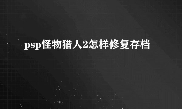 psp怪物猎人2怎样修复存档