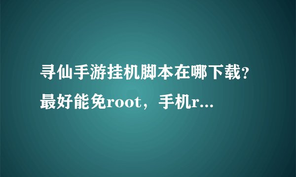 寻仙手游挂机脚本在哪下载？最好能免root，手机root挺麻烦的