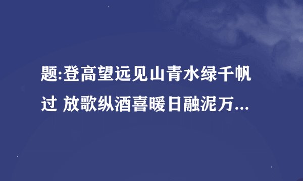 题:登高望远见山青水绿千帆过 放歌纵酒喜暖日融泥万木春.请改动后成对联