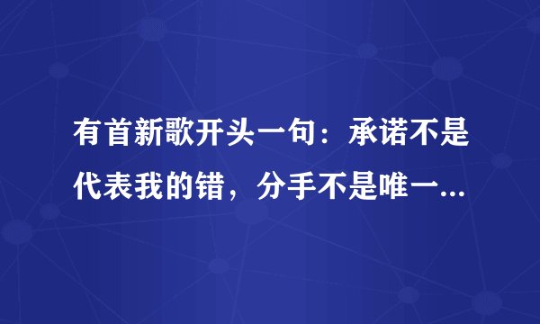 有首新歌开头一句：承诺不是代表我的错，分手不是唯一的结果，是什么歌名