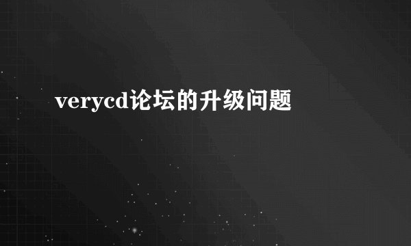 verycd论坛的升级问题