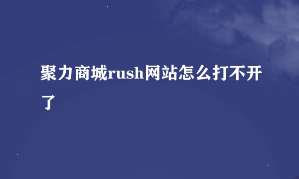 聚力商城rush网站怎么打不开了