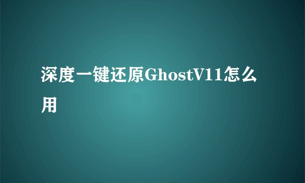 深度一键还原GhostV11怎么用