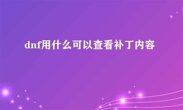 dnf用什么可以查看补丁内容