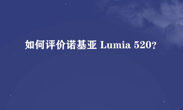 如何评价诺基亚 Lumia 520？