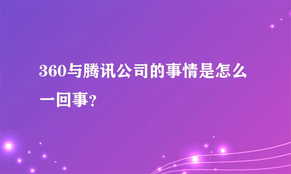 360与腾讯公司的事情是怎么一回事？