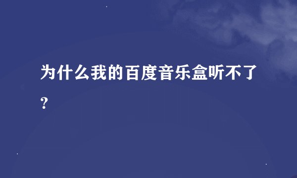 为什么我的百度音乐盒听不了？