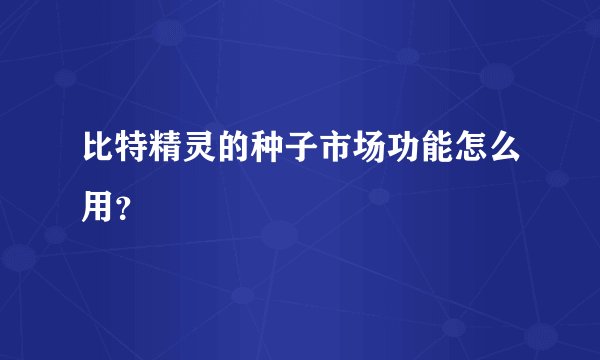 比特精灵的种子市场功能怎么用？