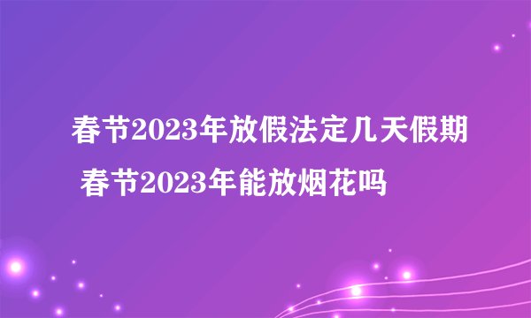 春节2023年放假法定几天假期 春节2023年能放烟花吗