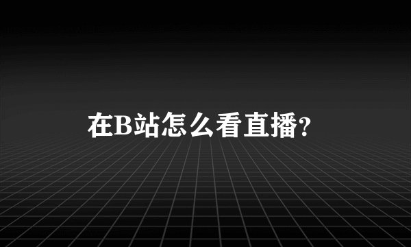在B站怎么看直播？