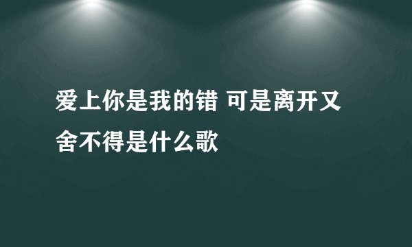 爱上你是我的错 可是离开又舍不得是什么歌