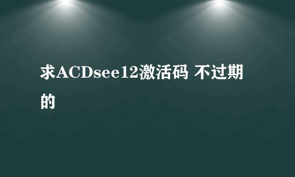 求ACDsee12激活码 不过期的