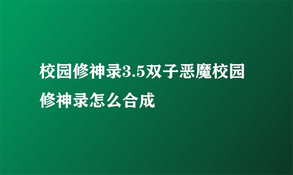 校园修神录3.5双子恶魔校园修神录怎么合成