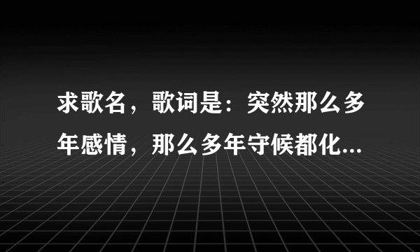 求歌名，歌词是：突然那么多年感情，那么多年守候都化为乌有… 是什么歌名？