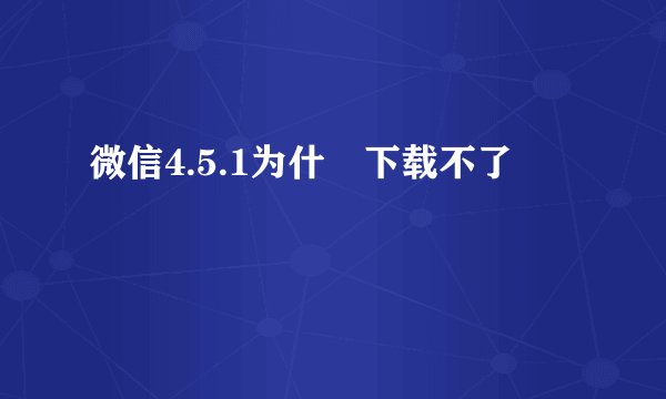 微信4.5.1为什麼下载不了
