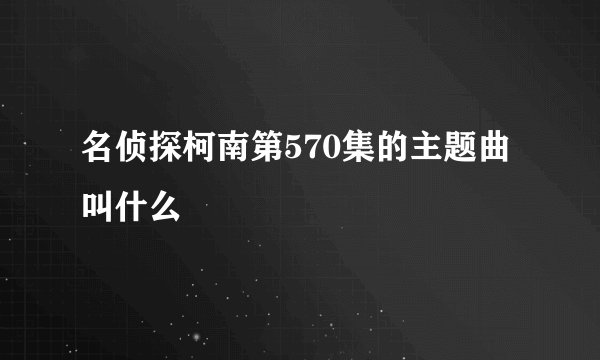 名侦探柯南第570集的主题曲叫什么