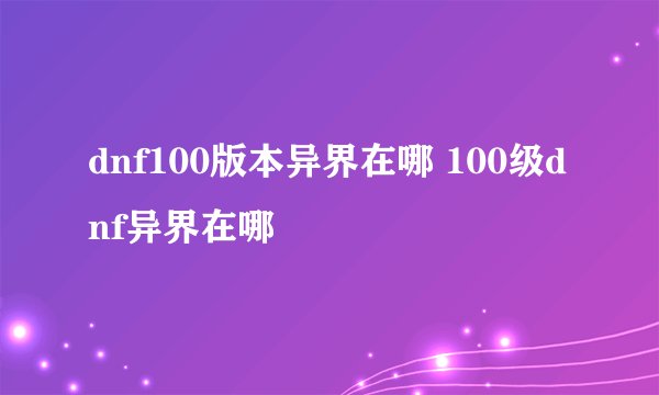dnf100版本异界在哪 100级dnf异界在哪