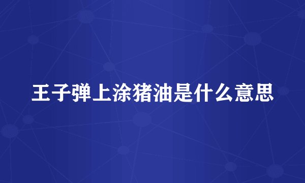 王子弹上涂猪油是什么意思