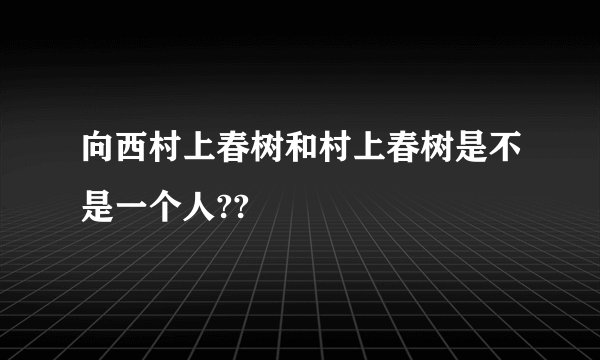 向西村上春树和村上春树是不是一个人??