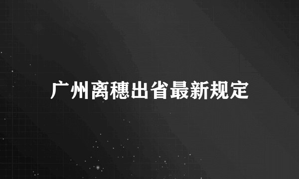 广州离穗出省最新规定