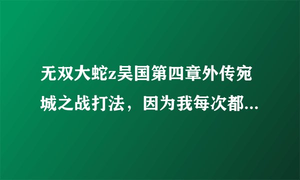 无双大蛇z吴国第四章外传宛城之战打法，因为我每次都是主帅被烧死了，有什么方法