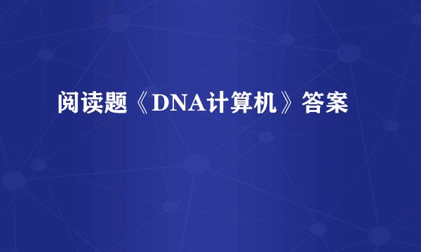 阅读题《DNA计算机》答案