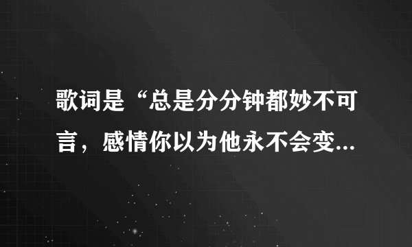 歌词是“总是分分钟都妙不可言，感情你以为他永不会变”大概是这样，请问是什么歌？