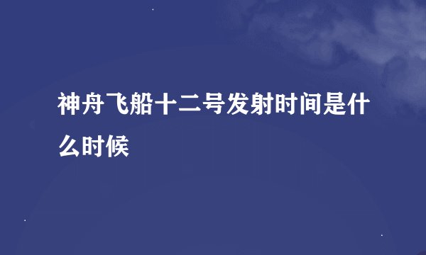 神舟飞船十二号发射时间是什么时候